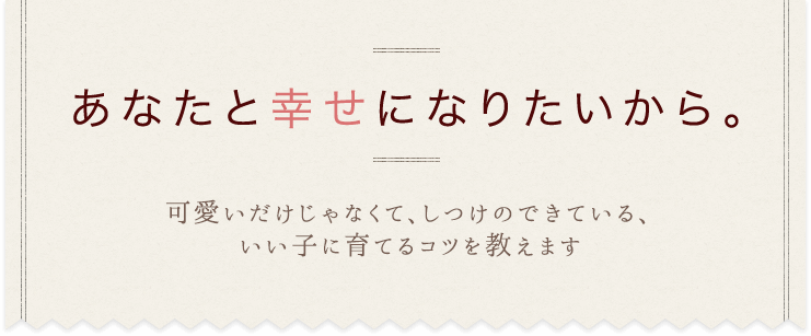 あなたと幸せになりたいから。可愛いだけじゃなくて、しつけのできている、いい子に育てるコツを教えます