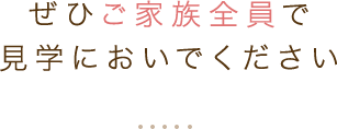 ぜひご家族全員で見学においでください